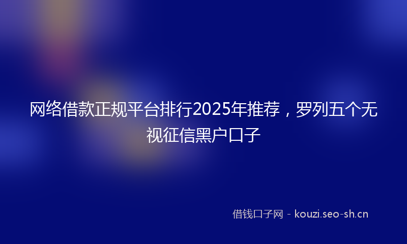 网络借款正规平台排行2025年推荐，罗列五个无视征信黑户口子