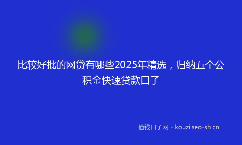 比较好批的网贷有哪些2025年精选，归纳五个公积金快速贷款口子