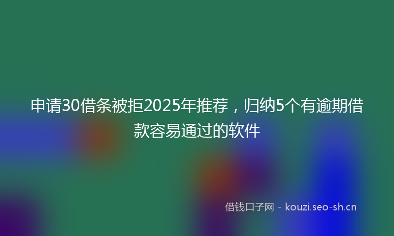 申请30借条被拒2025年推荐，归纳5个有逾期借款容易通过的软件