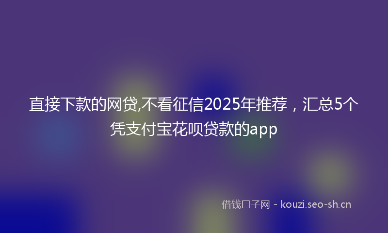 直接下款的网贷,不看征信2025年推荐，汇总5个凭支付宝花呗贷款的app