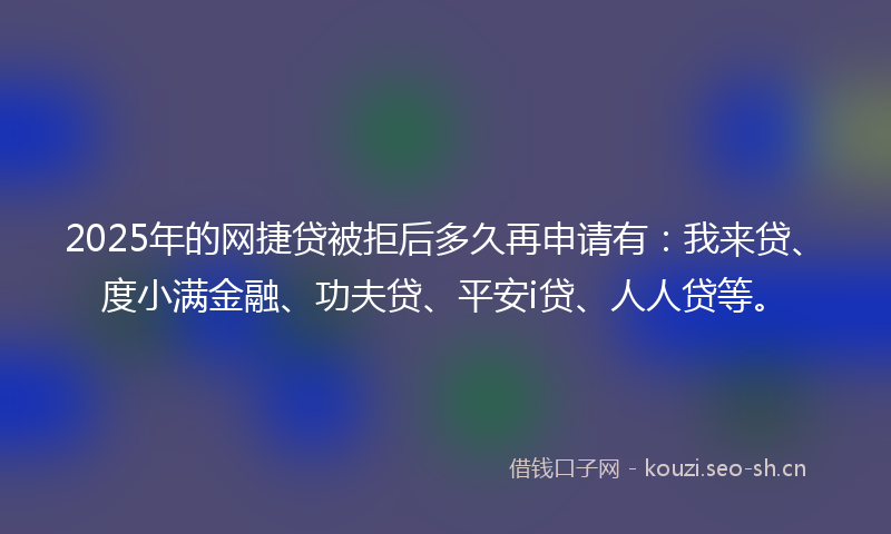 2025年的网捷贷被拒后多久再申请有：我来贷、度小满金融、功夫贷、平安i贷、人人贷等。