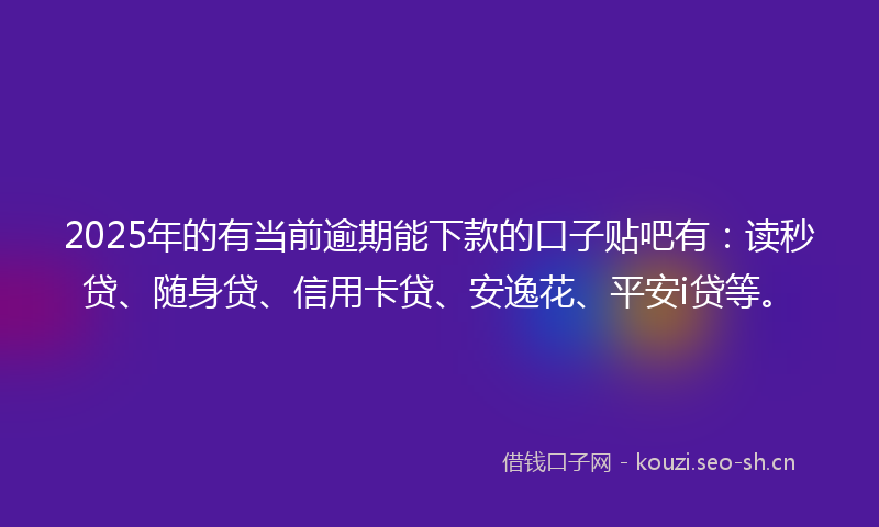 2025年的有当前逾期能下款的口子贴吧有：读秒贷、随身贷、信用卡贷、安逸花、平安i贷等。