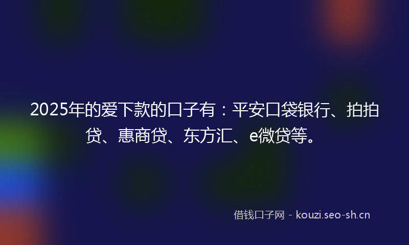 2025年的爱下款的口子有：平安口袋银行、拍拍贷、惠商贷、东方汇、e微贷等。