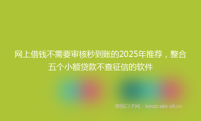 网上借钱不需要审核秒到账的2025年推荐，整合五个小额贷款不查征信的软件