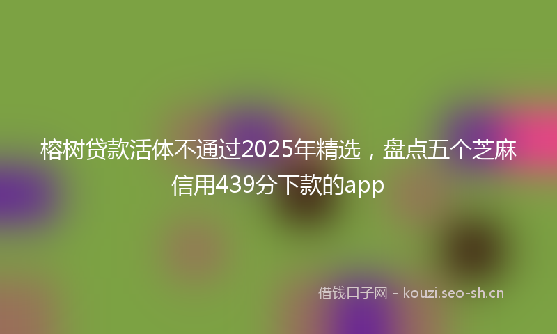 榕树贷款活体不通过2025年精选，盘点五个芝麻信用439分下款的app