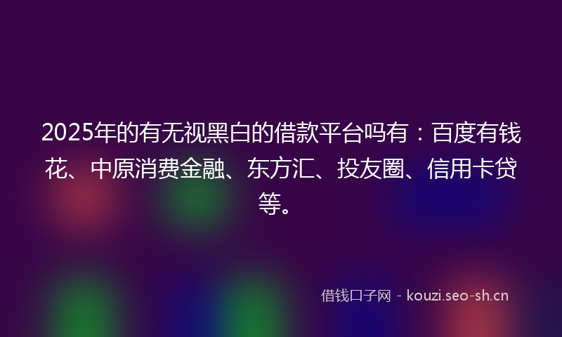 2025年的有无视黑白的借款平台吗有：百度有钱花、中原消费金融、东方汇、投友圈、信用卡贷等。