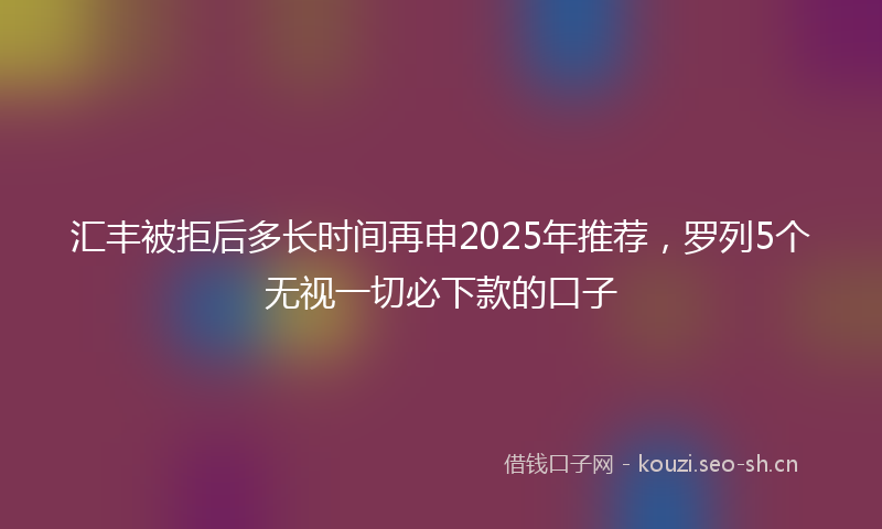 汇丰被拒后多长时间再申2025年推荐，罗列5个无视一切必下款的口子
