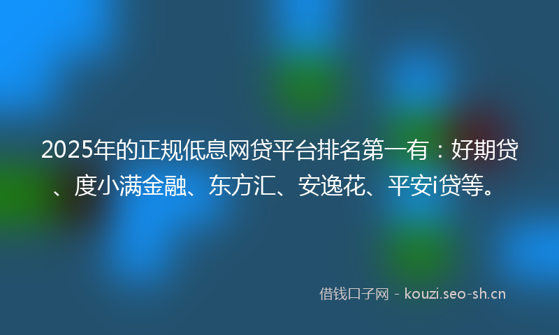 2025年的正规低息网贷平台排名第一有：好期贷、度小满金融、东方汇、安逸花、平安i贷等。