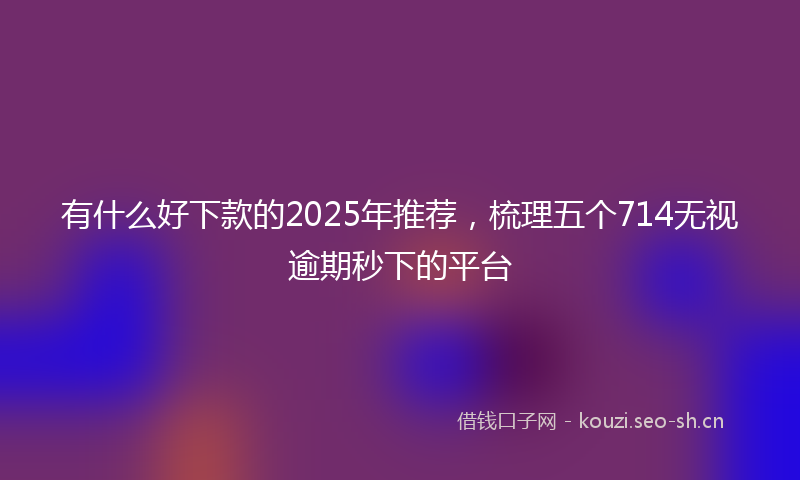 有什么好下款的2025年推荐，梳理五个714无视逾期秒下的平台