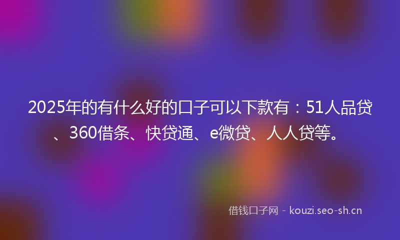 2025年的有什么好的口子可以下款有：51人品贷、360借条、快贷通、e微贷、人人贷等。