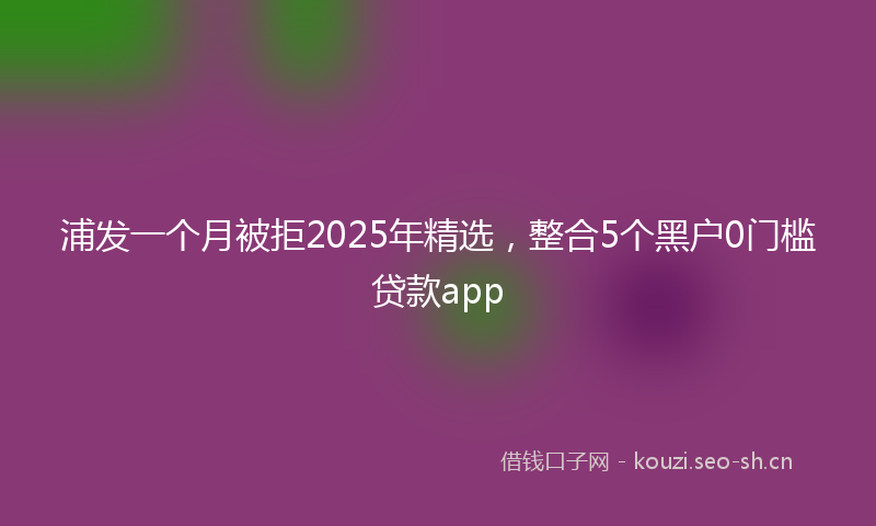 浦发一个月被拒2025年精选，整合5个黑户0门槛贷款app