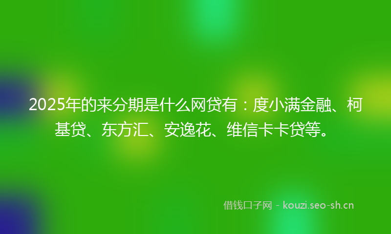 2025年的来分期是什么网贷有：度小满金融、柯基贷、东方汇、安逸花、维信卡卡贷等。