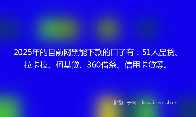 2025年的目前网黑能下款的口子有：51人品贷、拉卡拉、柯基贷、360借条、信用卡贷等。