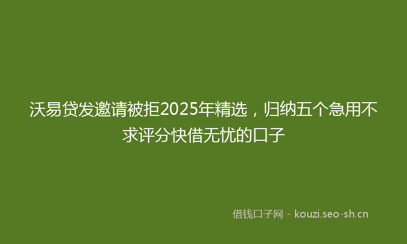 沃易贷发邀请被拒2025年精选，归纳五个急用不求评分快借无忧的口子