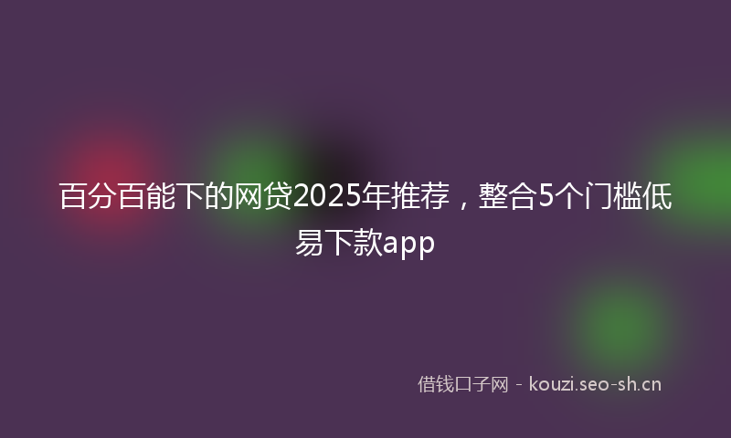 百分百能下的网贷2025年推荐，整合5个门槛低易下款app