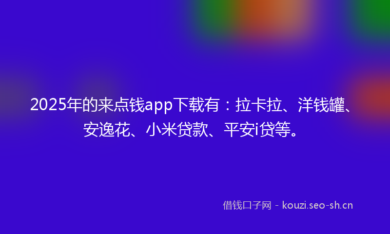 2025年的来点钱app下载有：拉卡拉、洋钱罐、安逸花、小米贷款、平安i贷等。