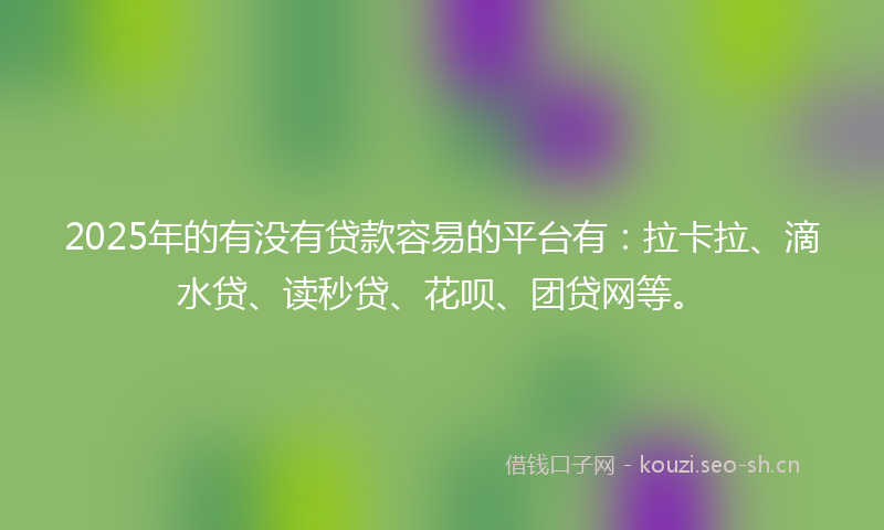 2025年的有没有贷款容易的平台有：拉卡拉、滴水贷、读秒贷、花呗、团贷网等。