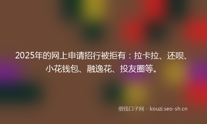 2025年的网上申请招行被拒有：拉卡拉、还呗、小花钱包、融逸花、投友圈等。