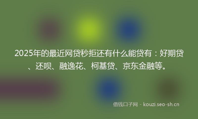 2025年的最近网贷秒拒还有什么能贷有:好期贷、还呗、融逸花、柯基贷、京东金融等。