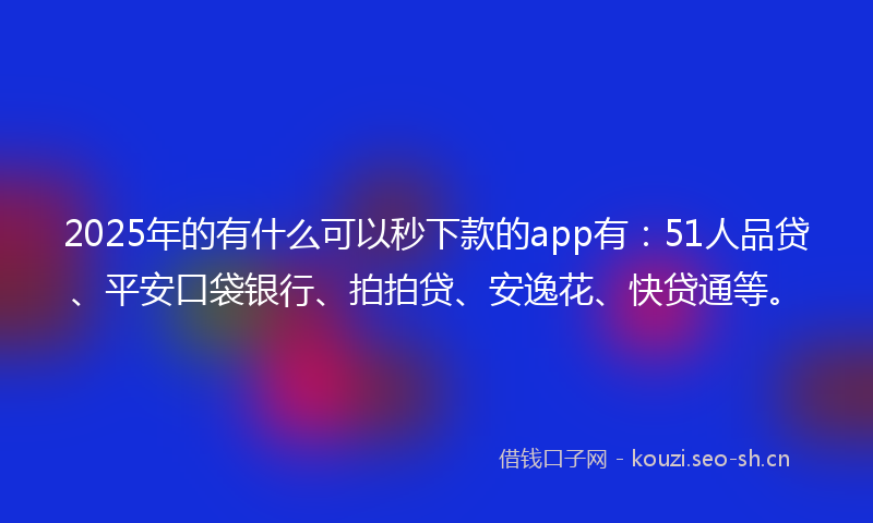 2025年的有什么可以秒下款的app有：51人品贷、平安口袋银行、拍拍贷、安逸花、快贷通等。
