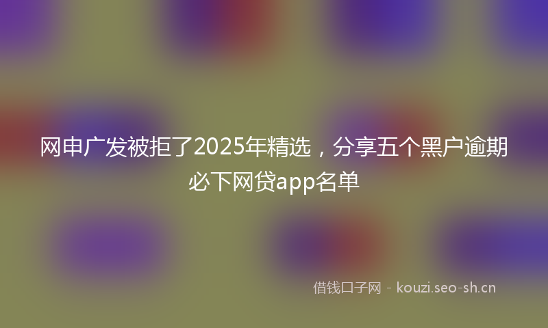 网申广发被拒了2025年精选，分享五个黑户逾期必下网贷app名单