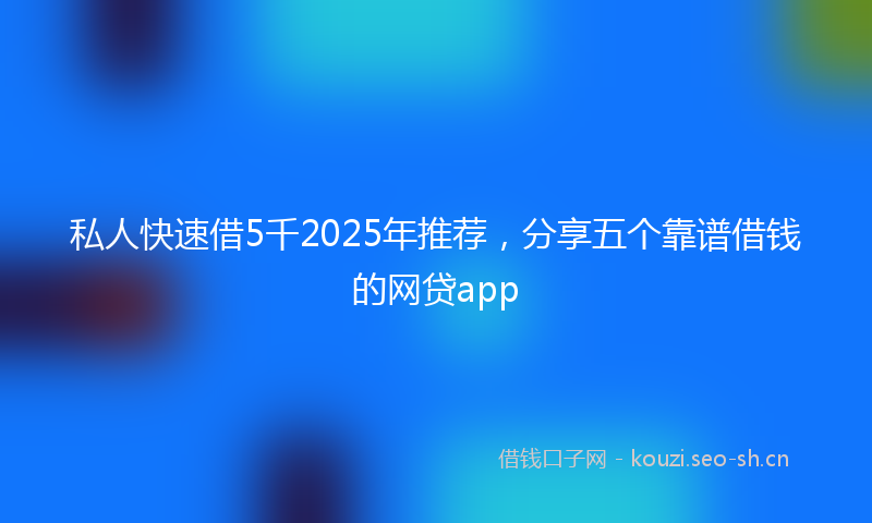 私人快速借5千2025年推荐，分享五个靠谱借钱的网贷app