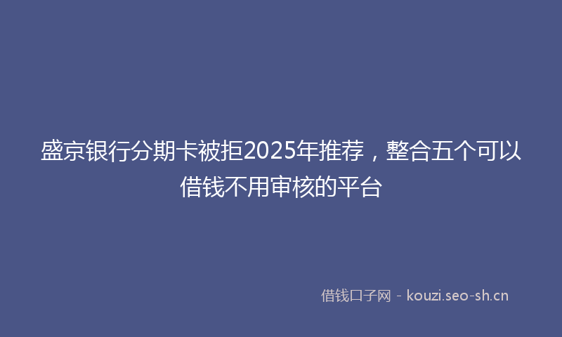 盛京银行分期卡被拒2025年推荐，整合五个可以借钱不用审核的平台