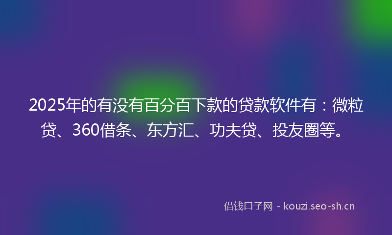 2025年的有没有百分百下款的贷款软件有：微粒贷、360借条、东方汇、功夫贷、投友圈等。