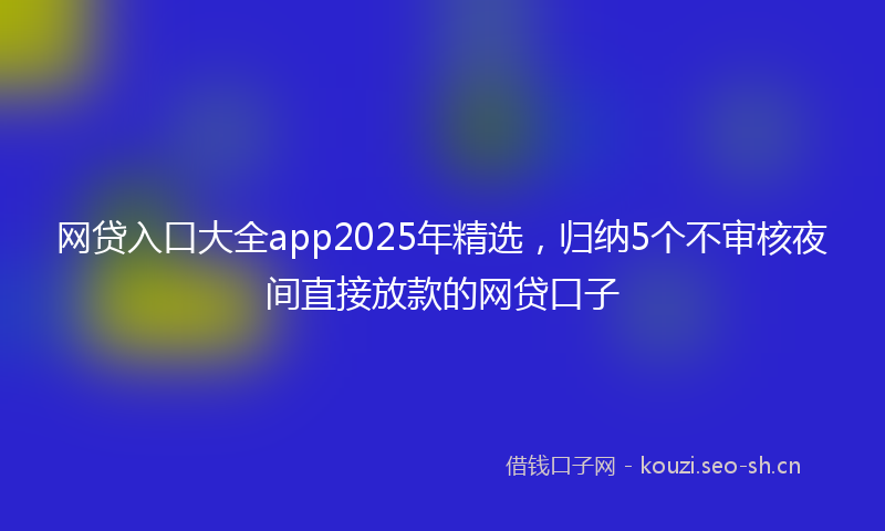 网贷入口大全app2025年精选，归纳5个不审核夜间直接放款的网贷口子