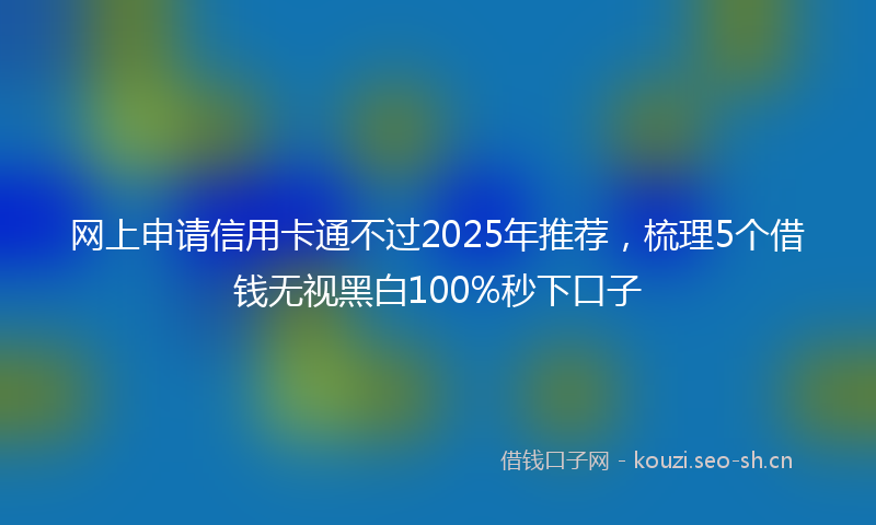 网上申请信用卡通不过2025年推荐，梳理5个借钱无视黑白100%秒下口子