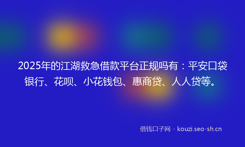 2025年的江湖救急借款平台正规吗有：平安口袋银行、花呗、小花钱包、惠商贷、人人贷等。