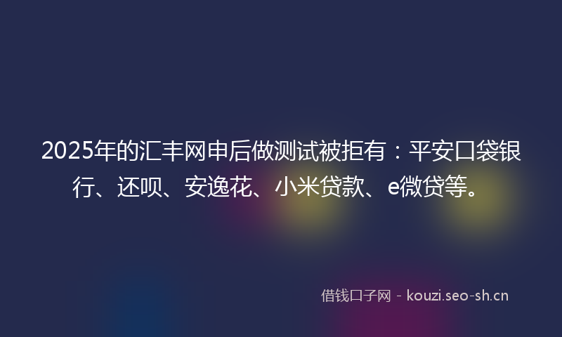 2025年的汇丰网申后做测试被拒有:平安口袋银行、还呗、安逸花、小米贷款、e微贷等。