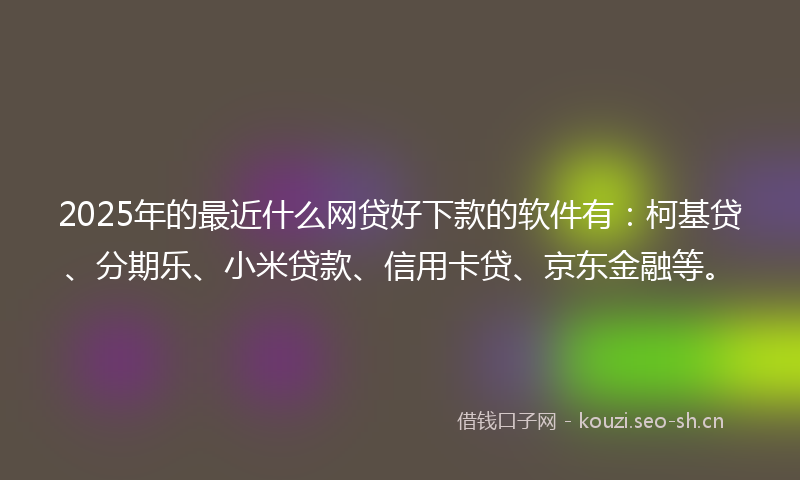2025年的最近什么网贷好下款的软件有：柯基贷、分期乐、小米贷款、信用卡贷、京东金融等。