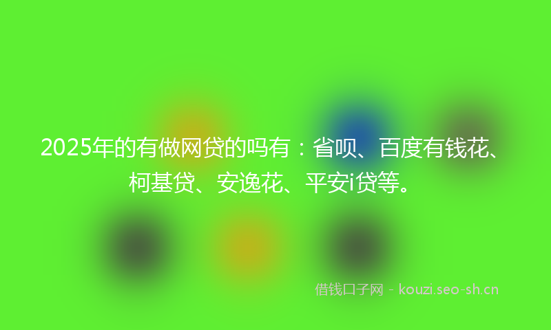 2025年的有做网贷的吗有：省呗、百度有钱花、柯基贷、安逸花、平安i贷等。