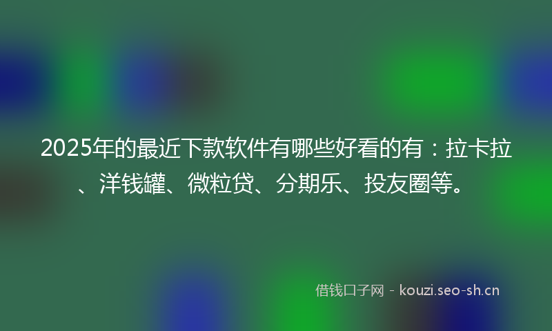 2025年的最近下款软件有哪些好看的有：拉卡拉、洋钱罐、微粒贷、分期乐、投友圈等。