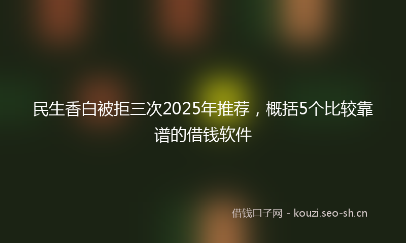 民生香白被拒三次2025年推荐，概括5个比较靠谱的借钱软件