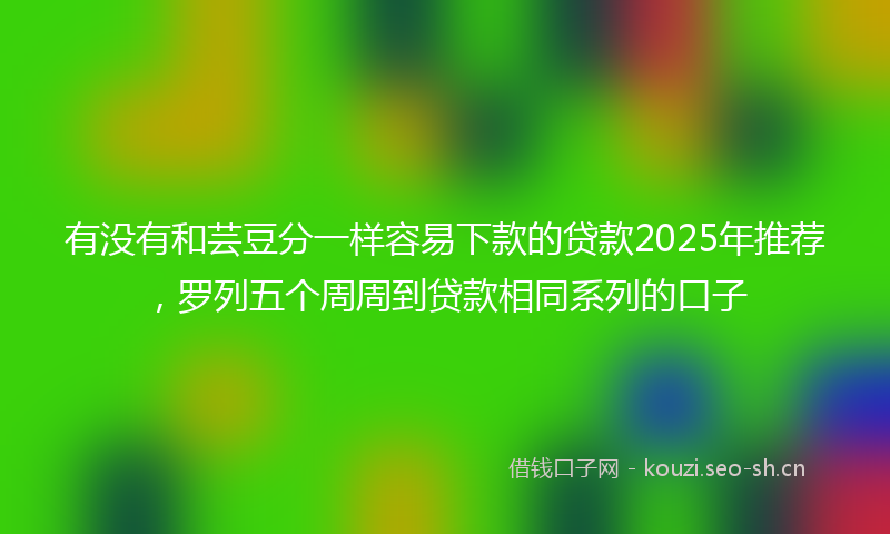 有没有和芸豆分一样容易下款的贷款2025年推荐，罗列五个周周到贷款相同系列的口子