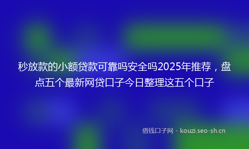 秒放款的小额贷款可靠吗安全吗2025年推荐，盘点五个最新网贷口子今日整理这五个口子
