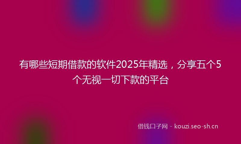 有哪些短期借款的软件2025年精选,分享五个5个无视一切下款的平台