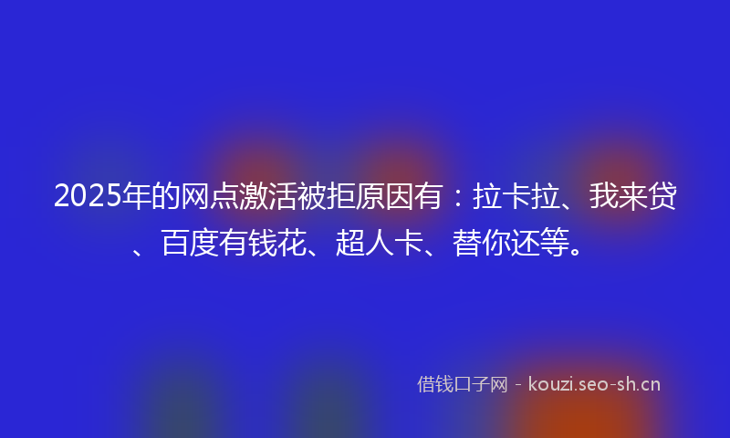 2025年的网点激活被拒原因有：拉卡拉、我来贷、百度有钱花、超人卡、替你还等。
