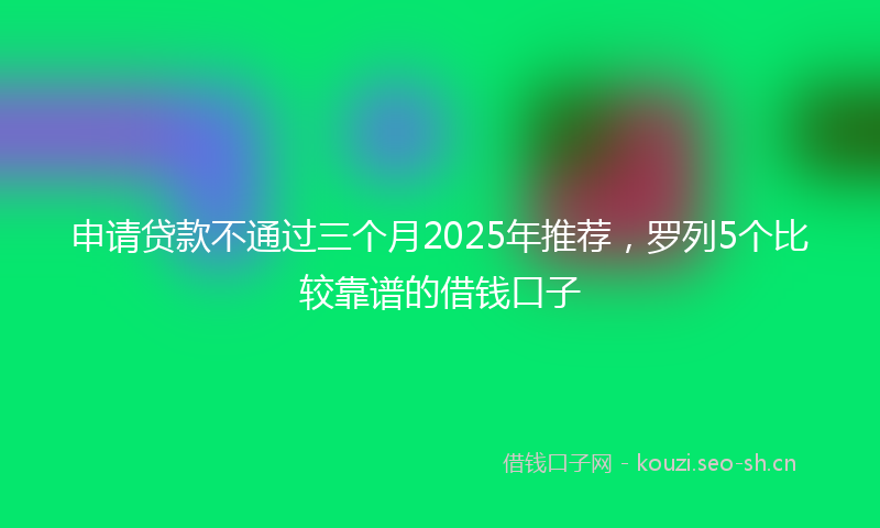 申请贷款不通过三个月2025年推荐，罗列5个比较靠谱的借钱口子