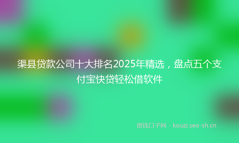 渠县贷款公司十大排名2025年精选，盘点五个支付宝快贷轻松借软件