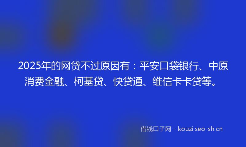 2025年的网贷不过原因有：平安口袋银行、中原消费金融、柯基贷、快贷通、维信卡卡贷等。