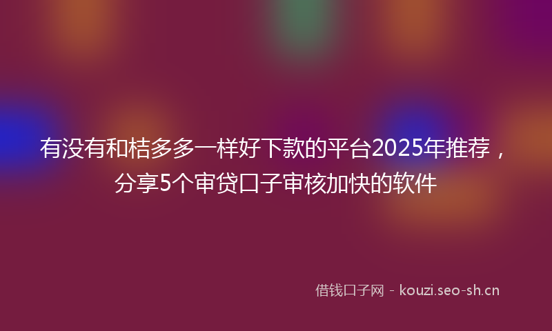 有没有和桔多多一样好下款的平台2025年推荐，分享5个审贷口子审核加快的软件
