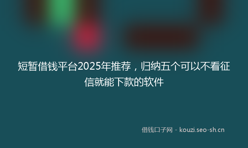短暂借钱平台2025年推荐，归纳五个可以不看征信就能下款的软件