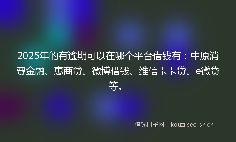 2025年的有逾期可以在哪个平台借钱有：中原消费金融、惠商贷、微博借钱、维信卡卡贷、e微贷等。