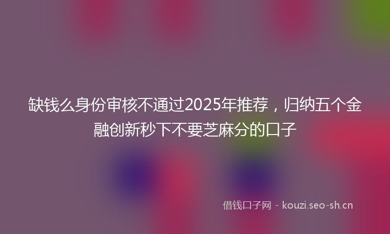 缺钱么身份审核不通过2025年推荐，归纳五个金融创新秒下不要芝麻分的口子