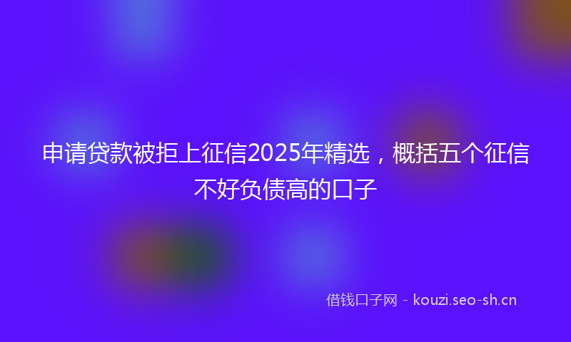 申请贷款被拒上征信2025年精选，概括五个征信不好负债高的口子