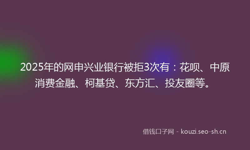 2025年的网申兴业银行被拒3次有：花呗、中原消费金融、柯基贷、东方汇、投友圈等。
