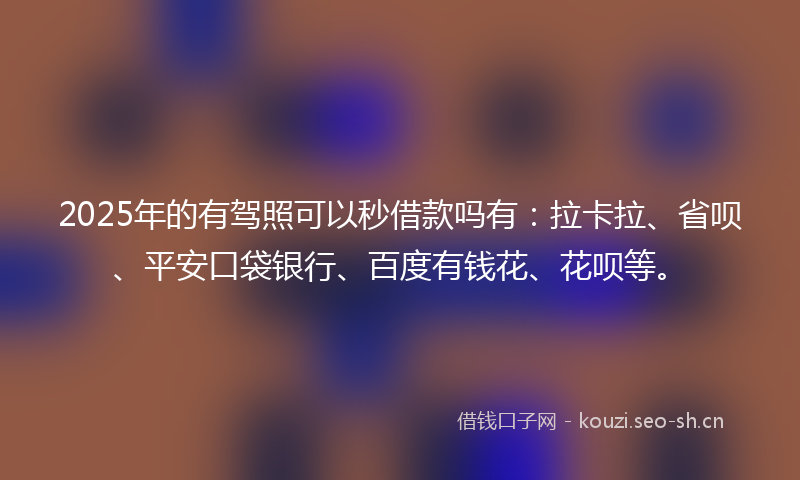 2025年的有驾照可以秒借款吗有：拉卡拉、省呗、平安口袋银行、百度有钱花、花呗等。
